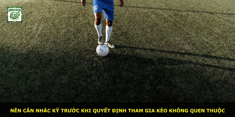 Nên cân nhắc kỹ trước khi quyết định tham gia kèo không quen thuộc