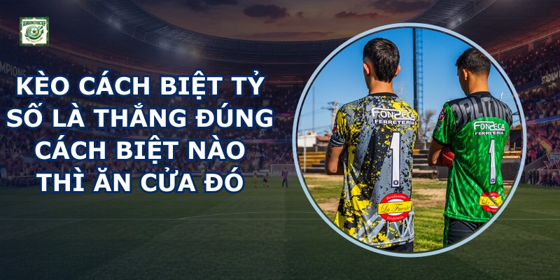 Kèo Cách Biệt Tỷ Số