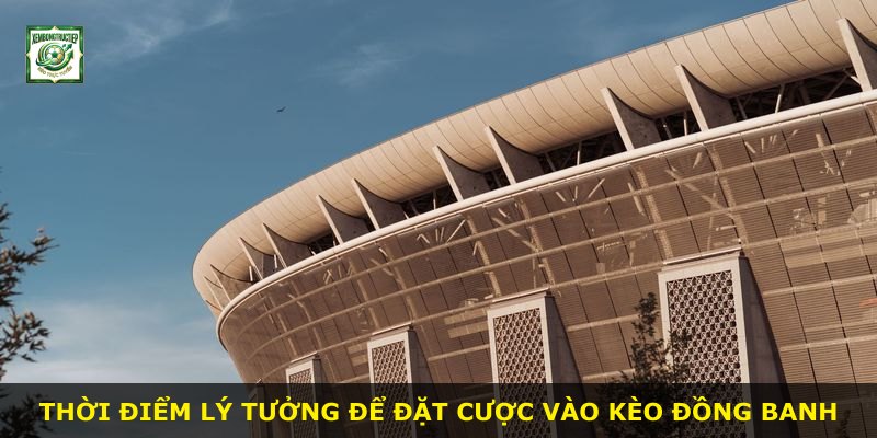 Thời điểm lý tưởng để đặt cược vào Kèo Đồng Banh