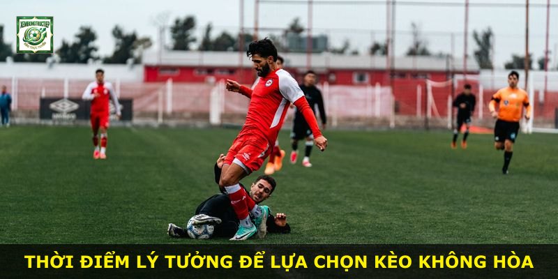 Thời điểm lý tưởng để lựa chọn kèo không hòa
