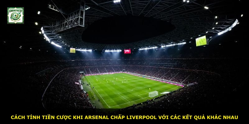 Cách tính tiền cược khi Arsenal chấp Liverpool với các kết quả khác nhau