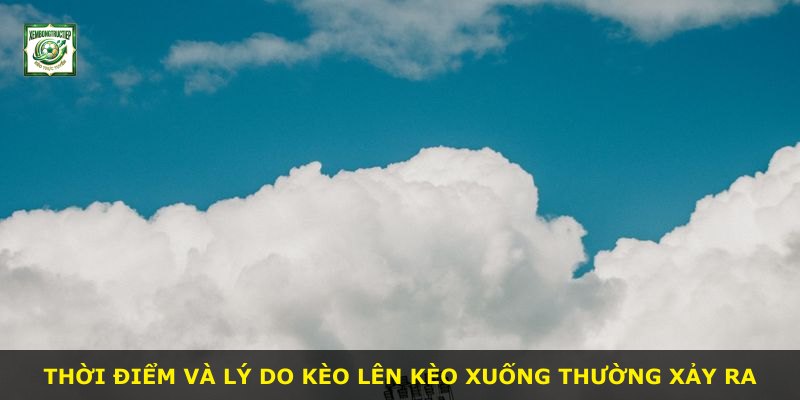 Thời điểm và lý do kèo lên kèo xuống thường xảy ra