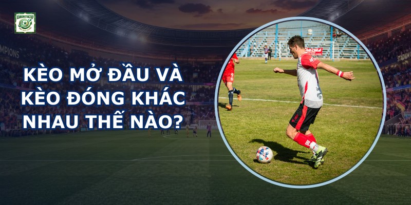 Kèo Mở Đầu Và Kèo Đóng Khác Nhau Thế Nào