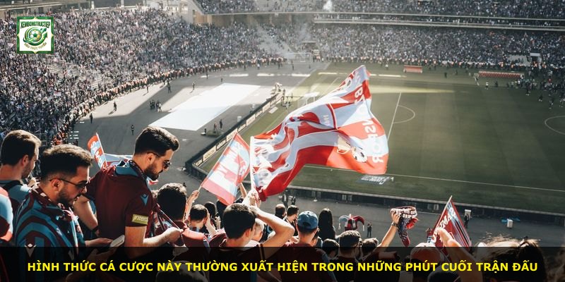 Hình thức cá cược này thường xuất hiện trong những phút cuối trận đấu
