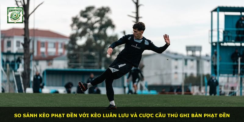 So sánh kèo phạt đền với kèo luân lưu và cược cầu thủ ghi bàn phạt đền