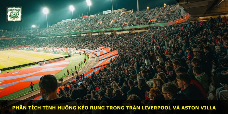 Phân tích tình huống kèo rung trong trận Liverpool và Aston Villa