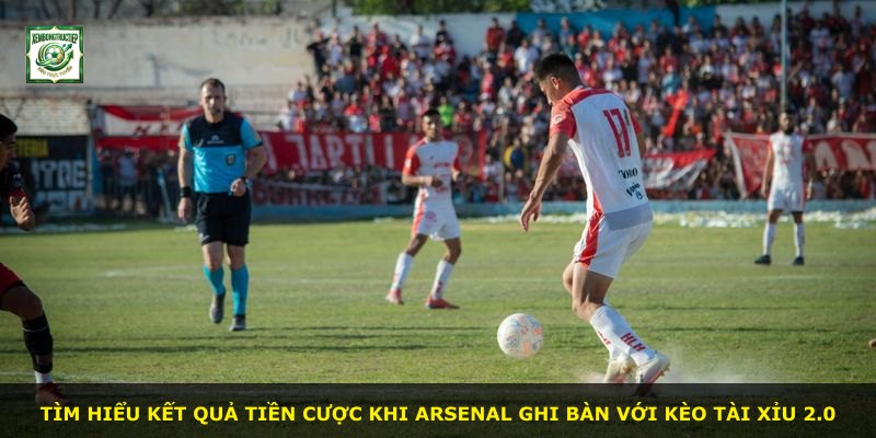 Tìm hiểu kết quả tiền cược khi Arsenal ghi bàn với kèo Tài Xỉu 2.0