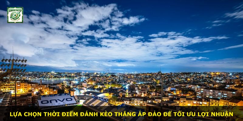 Lựa chọn thời điểm đánh kèo thắng áp đảo để tối ưu lợi nhuận