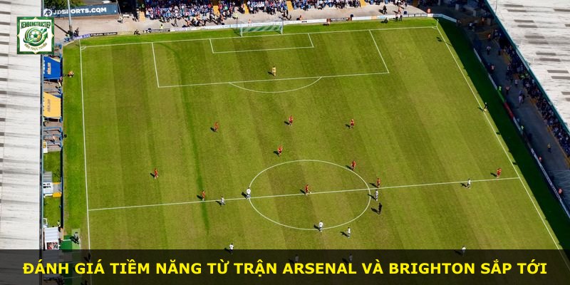Đánh giá tiềm năng từ trận Arsenal và Brighton sắp tới