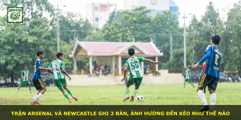 Trận Arsenal và Newcastle ghi 2 bàn, ảnh hưởng đến kèo như thế nào