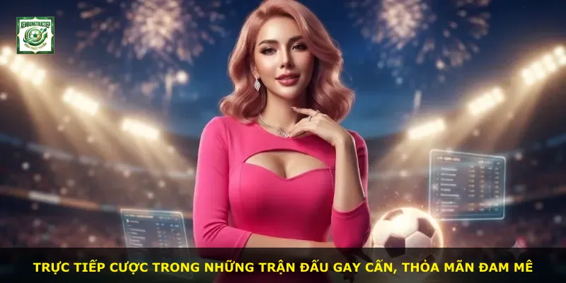 Trực tiếp cược trong những trận đấu gay cấn, thỏa mãn đam mê